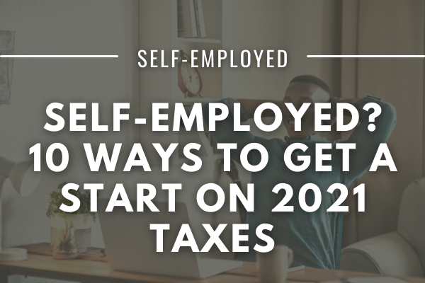 Self-Employed? 10 Ways To Get A Start On 2021 Taxes